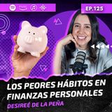 Ep 125- Los peores hábitos en finanzas personales -  Desiree De la Peña