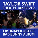 Taylor Swift Theatre Takeover or an Unapologetic Bad Bunny Album (EPISODE 300)