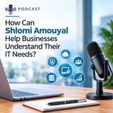 How Can Shlomi Amouyal Help Businesses Understand Their IT Needs_