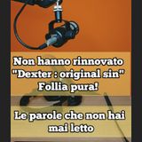 Episodio 1700 - Per la serie sono ANCHE questi i problemi...non hanno rinnovato la serie tv Dexter original sin....una follia pura!