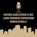 Destinie Alora Esther Le’Rae James Discusses Empowering Women Globally