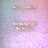 Daily 2 Minutes. Trusting the Calm That Returns.