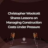 Christopher Woolcott Shares Lessons on Managing Construction Costs Under Pressure