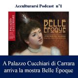 A Palazzo Cucchiari di Carrara arriva la mostra "Belle Époque" - Podcast Acculturarsi - Puntata n°1