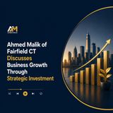 Ahmed Malik of Fairfield CT Discusses Business Growth Through Strategic Investment