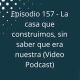 Episodio 157 - La casa que construimos, sin saber que era nuestra