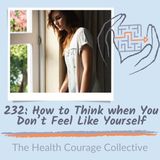 232: How to Think When You Don't Feel Like Yourself
