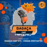 Bagaça Cast #71 - Coisas irritantes!