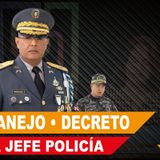 MAL MANEJO • DECRETO CAMBIA JEFE POLICÍA