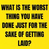 What Is The Worst Thing You Have Done Just For The Sake Of Getting Laid?