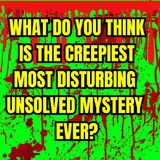 What do you think is the creepiest Most disturbing unsolved mystery ever?