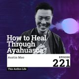 How to Heal Through Ayahuasca with Austin Mao