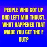 People Who Got Up And Left Mid-Thrust, What Happened That Made You Get The F Out?