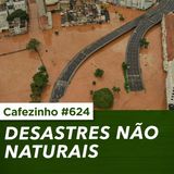 Cafezinho 624 - Desastres não naturais