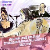 Episode 551 | What TORY LANES Was REALLY APOLOGIZING To Megan Thee Stallion & Kelsey For