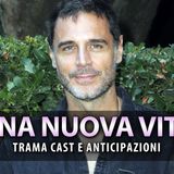 Una Nuova Vita, Fiction: Trama Cast Ed Anticipazioni!