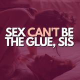 Sex can't be the glue, sis