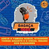 Bagaça Geek #52 - Adeus a Yamada, Stranger things e os Caçadores