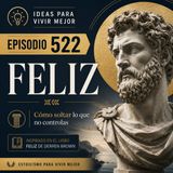 522 - Feliz: La sabiduría estoica para dejar de sufrir por lo que no controlas