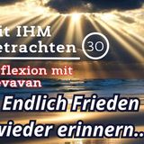 Endlich Frieden wieder erinnern... — Mit IHM Betrachten – (30)