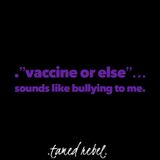 .”vaccine or else”…sounds like bullying to me.