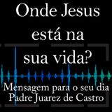 MENSAGEM - Onde Jesus está na sua vida - Padre Juarez de Castro