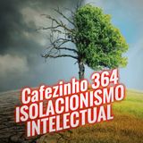 Cafezinho 364 – Isolacionismo Intelectual