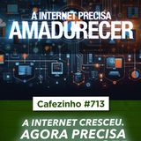 Cafezinho 713 - A internet cresceu. Agora precisa amadurecer.