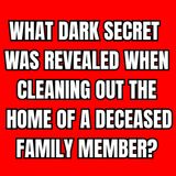 What Dark Secret Was Revealed When Cleaning Out The Home Of A Deceased Family Member?