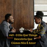 #49 - O Dia Que Thiago Descobriu Que Ciúmes Não É Amor