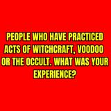 People who have practiced acts of Witchcraft, Voodoo or the Occult. What was your Experience?