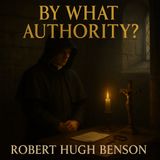 By What Authority? – Robert Hugh Benson’s Powerful Tale of Faith, Persecution, and Catholic Heroism Part 2