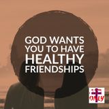God Wants You To Develop Healthy Friendships Who Encourage, Pray For, And Uplift You.