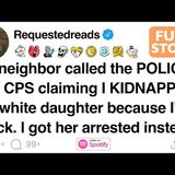 My neighbor called the POLICE and CPS claiming I KIDNAPPED my white daughter. [FULL STORY] - Requested Reads