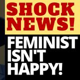 SHOCKING NEWS! A FEMINIST ISN'T HAPPY!