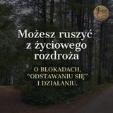 Możesz ruszyć z życiowego rozdroża. O blokadach, "odstawaniu się" i działaniu.