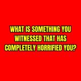What is something you witnessed that has completely horrified you?