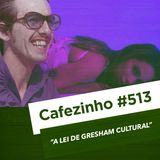 Cafezinho 513 - A lei de Gresham Cultural