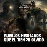 Pueblos mexicanos que el tiempo olvidó | Lugares misteriosos