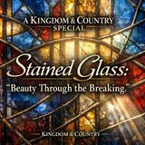 A Kingdom & Country SPECIAL - “Stained Glass: Beauty Through the Breaking.”