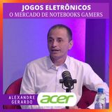 Alexandre Gerardo e os Jogos Eletrônicos: o mercado de notebooks gamers com a Acer