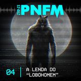 PNFM - EP04 - A Lenda do Lobohomem
