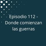 Episodio 112 - Donde comienzan las guerras