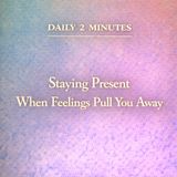 Daily 2 Minutes. Staying Present When Feelings Pull You Away.