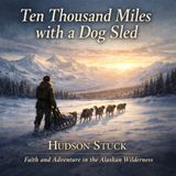 Ten Thousand Miles with a Dog Sled – Faith, Endurance, and Adventure in the Alaskan Wilderness Part 1