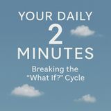 Your Daily 2 Minutes – Breaking the “What If?” Cycle.