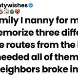 The family I nanny for made me memorize 3 escape routes. I needed them all when neighbors broke in