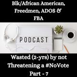 Blk/African American, Freedmen, ADOS & FBA -Wasted (2-yrs) by not Threatening a #NoVote - Part - 7