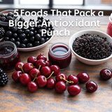 5 Foods That Pack a Bigger Antioxidant Punch