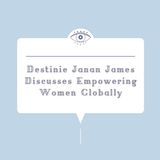 Destinie Janan James Discusses Empowering Women Globally